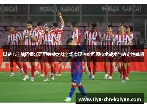 以萨卡迎战阿根廷西甲关键之战全场表现深度回顾技术战术与决定性瞬间