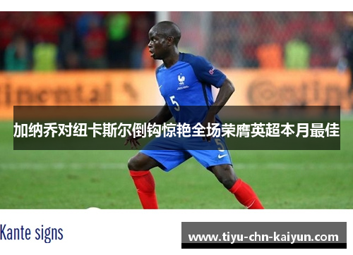 加纳乔对纽卡斯尔倒钩惊艳全场荣膺英超本月最佳