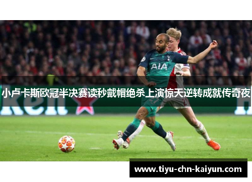 小卢卡斯欧冠半决赛读秒戴帽绝杀上演惊天逆转成就传奇夜 小卢卡斯欧冠半决赛读秒戴帽绝杀上演惊天逆转成就传奇夜