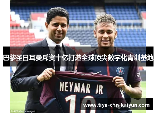 巴黎圣日耳曼斥资十亿打造全球顶尖数字化青训基地