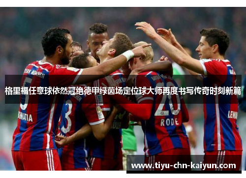 格里福任意球依然冠绝德甲绿茵场定位球大师再度书写传奇时刻新篇 格里福任意球依然冠绝德甲绿茵场定位球大师再度书写传奇时刻新篇