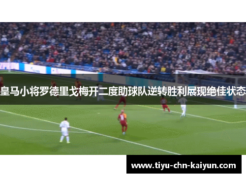 皇马小将罗德里戈梅开二度助球队逆转胜利展现绝佳状态