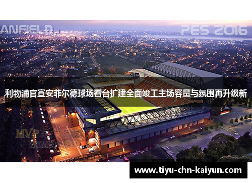 利物浦官宣安菲尔德球场看台扩建全面竣工主场容量与氛围再升级新