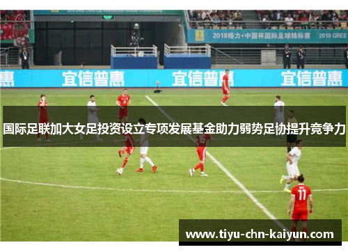 国际足联加大女足投资设立专项发展基金助力弱势足协提升竞争力