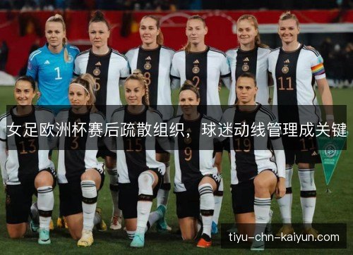 女足欧洲杯赛后疏散组织,球迷动线管理成关键 女足欧洲杯赛后疏散组织,球迷动线管理成关键